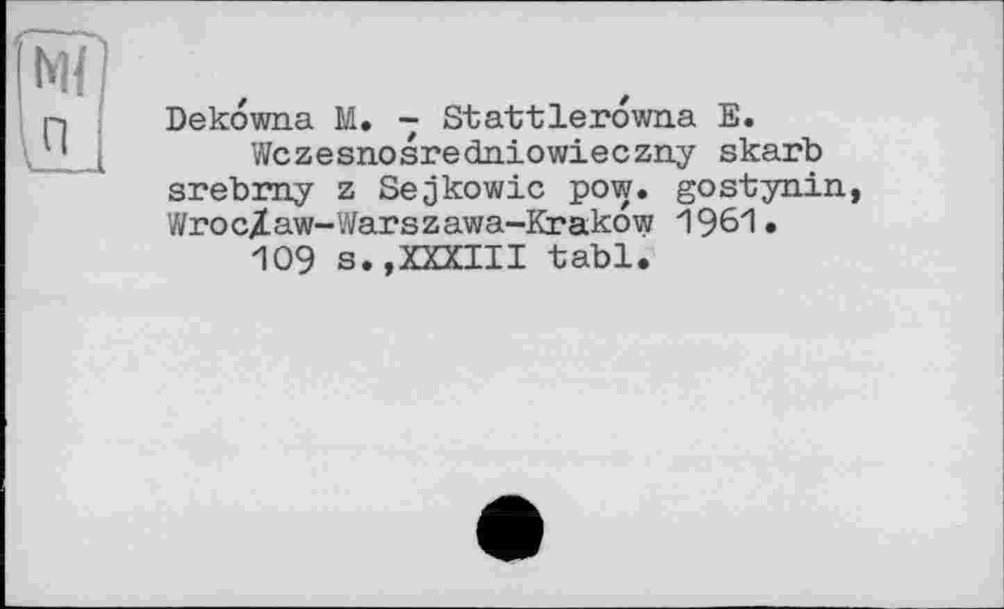 ﻿м ш
Dekowna М. - Stattleгоwna Е.
Wczesnosredniowieczny skarb srebrny z Sejkowic pow. gostynin, Wroc/aw-Warszawa-Krakow 1961.
109 s.»XXXIII tabl.